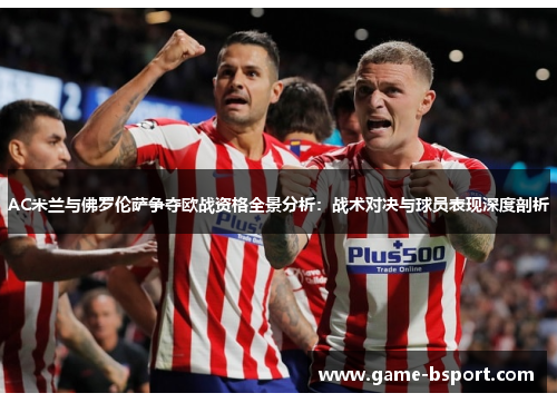 AC米兰与佛罗伦萨争夺欧战资格全景分析:战术对决与球员表现深度剖析 AC米兰与佛罗伦萨争夺欧战资格全景分析:战术对决与球员表现深度剖析