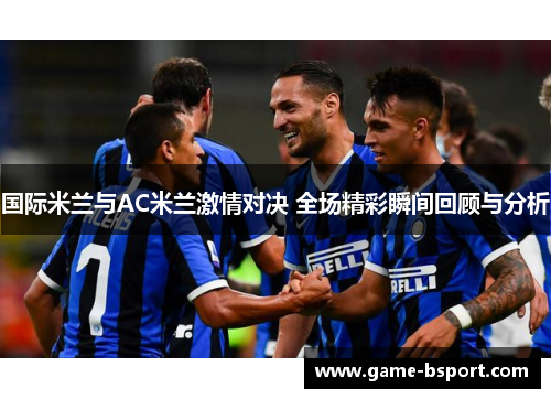 国际米兰与AC米兰激情对决 全场精彩瞬间回顾与分析