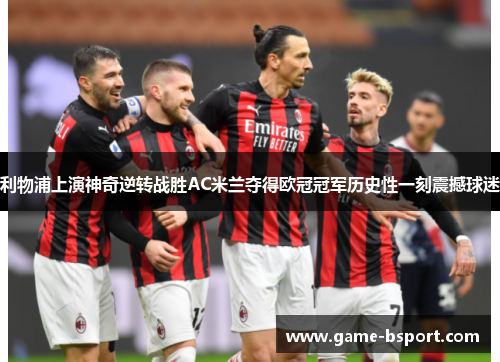 利物浦上演神奇逆转战胜AC米兰夺得欧冠冠军历史性一刻震撼球迷