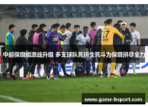 中超保级组激战升级 多支球队死拼生死斗为保级拼尽全力 中超保级组激战升级 多支球队死拼生死斗为保级拼尽全力