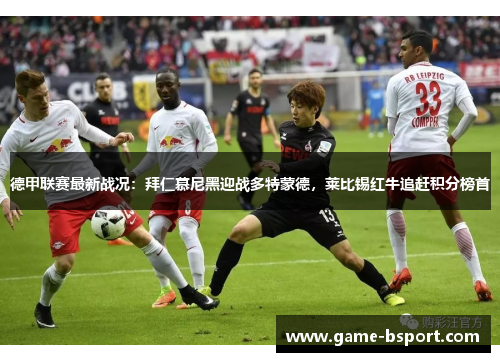 德甲联赛最新战况:拜仁慕尼黑迎战多特蒙德,莱比锡红牛追赶积分榜首 德甲联赛最新战况:拜仁慕尼黑迎战多特蒙德,莱比锡红牛追赶积分榜首