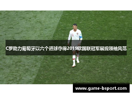 C罗助力葡萄牙以六个进球夺得2019欧国联冠军展现领袖风范 C罗助力葡萄牙以六个进球夺得2019欧国联冠军展现领袖风范