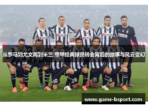 从罗马到尤文再到米兰 意甲经典球员转会背后的故事与风云变幻 从罗马到尤文再到米兰 意甲经典球员转会背后的故事与风云变幻