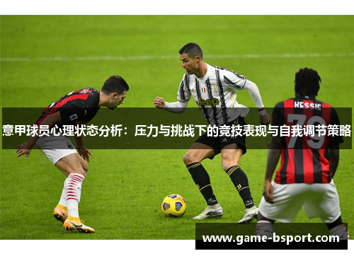 意甲球员心理状态分析:压力与挑战下的竞技表现与自我调节策略 意甲球员心理状态分析:压力与挑战下的竞技表现与自我调节策略