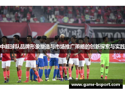 中超球队品牌形象塑造与市场推广策略的创新探索与实践