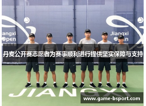 丹麦公开赛志愿者为赛事顺利进行提供坚实保障与支持 丹麦公开赛志愿者为赛事顺利进行提供坚实保障与支持