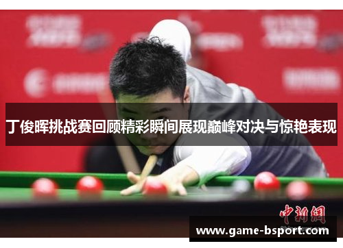 丁俊晖挑战赛回顾精彩瞬间展现巅峰对决与惊艳表现 丁俊晖挑战赛回顾精彩瞬间展现巅峰对决与惊艳表现