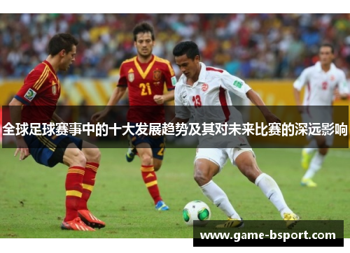 全球足球赛事中的十大发展趋势及其对未来比赛的深远影响