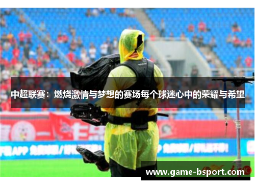 中超联赛:燃烧激情与梦想的赛场每个球迷心中的荣耀与希望 中超联赛:燃烧激情与梦想的赛场每个球迷心中的荣耀与希望