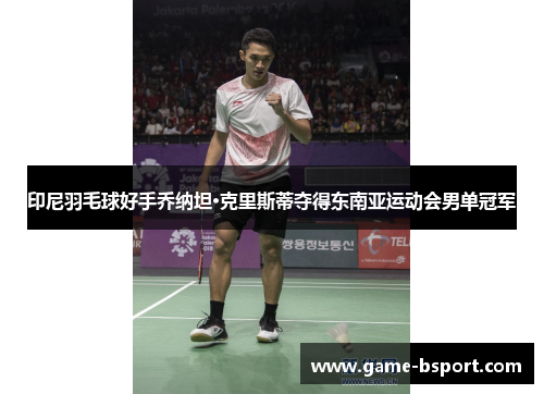 印尼羽毛球好手乔纳坦·克里斯蒂夺得东南亚运动会男单冠军 印尼羽毛球好手乔纳坦·克里斯蒂夺得东南亚运动会男单冠军