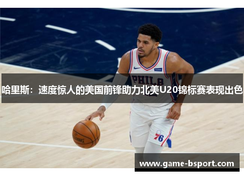 哈里斯:速度惊人的美国前锋助力北美U20锦标赛表现出色 哈里斯:速度惊人的美国前锋助力北美U20锦标赛表现出色