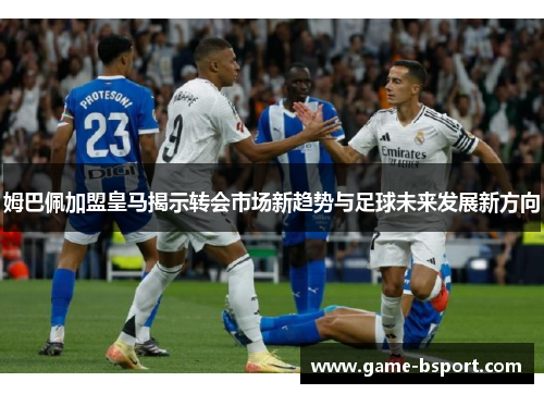 姆巴佩加盟皇马揭示转会市场新趋势与足球未来发展新方向