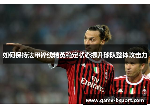 如何保持法甲锋线精英稳定状态提升球队整体攻击力
