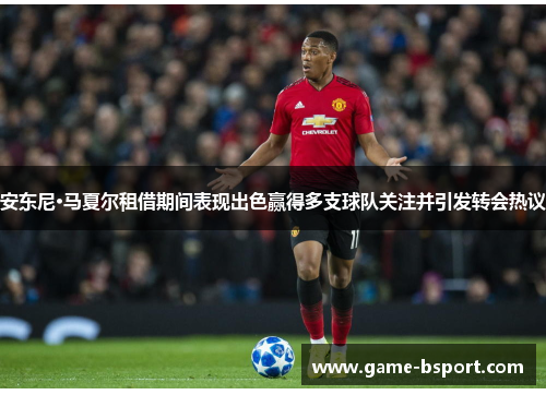 安东尼·马夏尔租借期间表现出色赢得多支球队关注并引发转会热议 安东尼·马夏尔租借期间表现出色赢得多支球队关注并引发转会热议