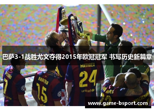 巴萨3-1战胜尤文夺得2015年欧冠冠军 书写历史新篇章 巴萨3-1战胜尤文夺得2015年欧冠冠军 书写历史新篇章
