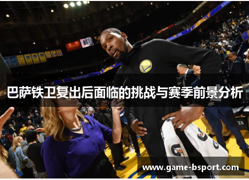 巴萨铁卫复出后面临的挑战与赛季前景分析 巴萨铁卫复出后面临的挑战与赛季前景分析