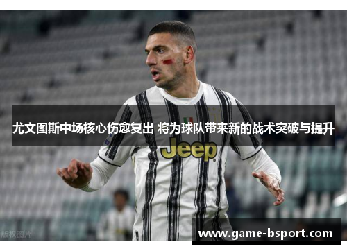 尤文图斯中场核心伤愈复出 将为球队带来新的战术突破与提升 尤文图斯中场核心伤愈复出 将为球队带来新的战术突破与提升