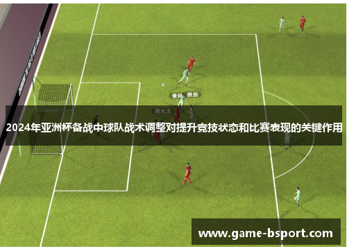 2024年亚洲杯备战中球队战术调整对提升竞技状态和比赛表现的关键作用 2024年亚洲杯备战中球队战术调整对提升竞技状态和比赛表现的关键作用