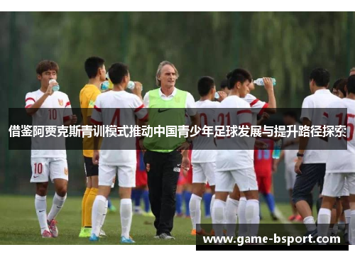 借鉴阿贾克斯青训模式推动中国青少年足球发展与提升路径探索 借鉴阿贾克斯青训模式推动中国青少年足球发展与提升路径探索