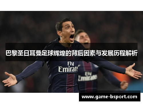 巴黎圣日耳曼足球辉煌的背后因素与发展历程解析