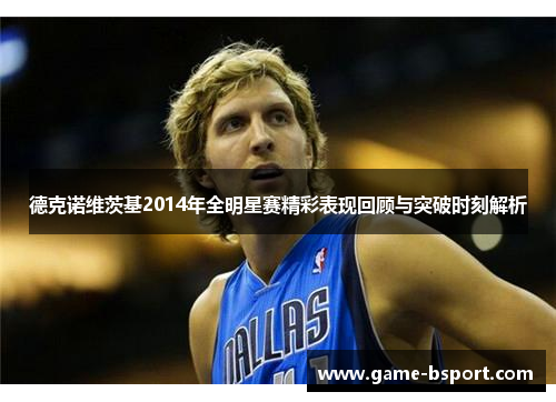 德克诺维茨基2014年全明星赛精彩表现回顾与突破时刻解析