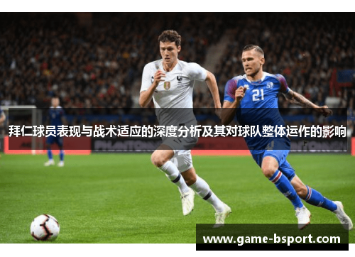 拜仁球员表现与战术适应的深度分析及其对球队整体运作的影响 拜仁球员表现与战术适应的深度分析及其对球队整体运作的影响
