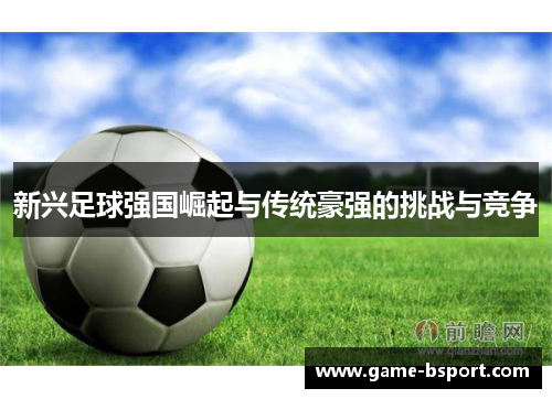 新兴足球强国崛起与传统豪强的挑战与竞争