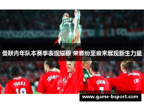 曼联青年队本赛季表现耀眼 荣誉纷至沓来展现新生力量 曼联青年队本赛季表现耀眼 荣誉纷至沓来展现新生力量