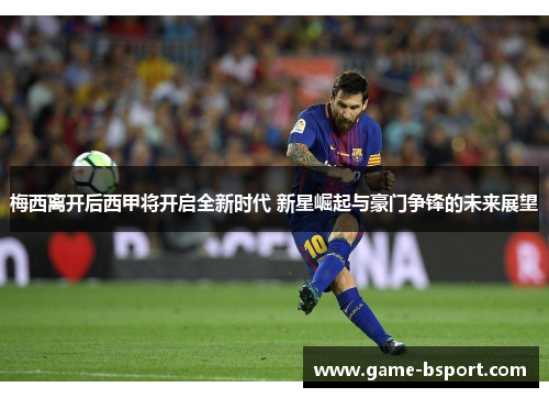 梅西离开后西甲将开启全新时代 新星崛起与豪门争锋的未来展望