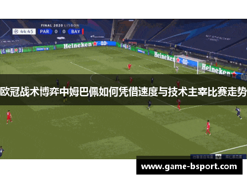 欧冠战术博弈中姆巴佩如何凭借速度与技术主宰比赛走势 欧冠战术博弈中姆巴佩如何凭借速度与技术主宰比赛走势