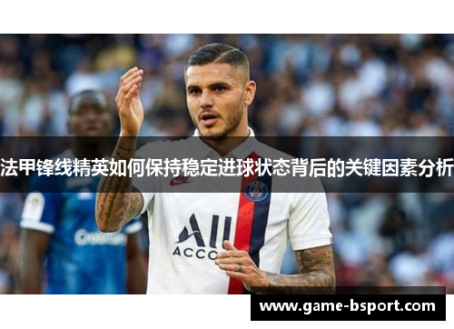 法甲锋线精英如何保持稳定进球状态背后的关键因素分析