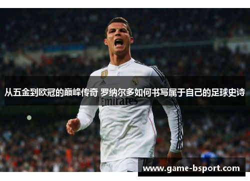 从五金到欧冠的巅峰传奇 罗纳尔多如何书写属于自己的足球史诗
