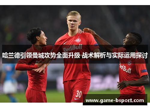 哈兰德引领曼城攻势全面升级 战术解析与实际运用探讨 哈兰德引领曼城攻势全面升级 战术解析与实际运用探讨