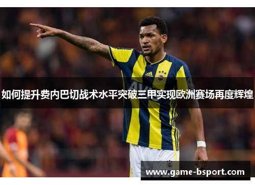 如何提升费内巴切战术水平突破三甲实现欧洲赛场再度辉煌