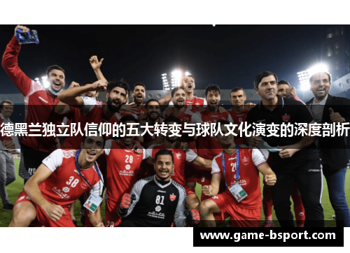 德黑兰独立队信仰的五大转变与球队文化演变的深度剖析