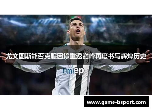 尤文图斯能否克服困境重返巅峰再度书写辉煌历史