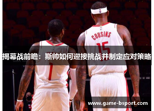 揭幕战前瞻:斯帅如何迎接挑战并制定应对策略 揭幕战前瞻:斯帅如何迎接挑战并制定应对策略