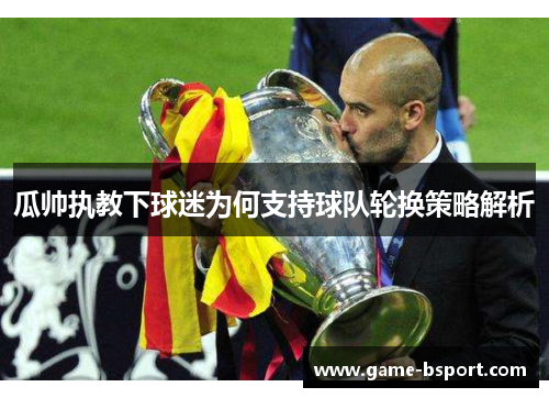 瓜帅执教下球迷为何支持球队轮换策略解析 瓜帅执教下球迷为何支持球队轮换策略解析
