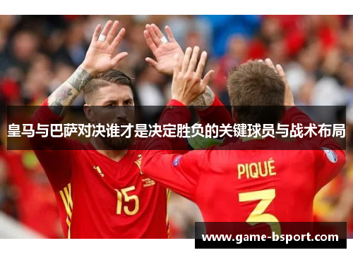 皇马与巴萨对决谁才是决定胜负的关键球员与战术布局