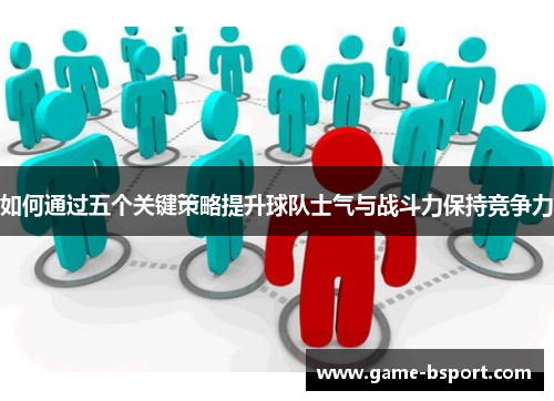 如何通过五个关键策略提升球队士气与战斗力保持竞争力 如何通过五个关键策略提升球队士气与战斗力保持竞争力