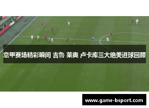 意甲赛场精彩瞬间 吉鲁 莱奥 卢卡库三大绝美进球回顾 意甲赛场精彩瞬间 吉鲁 莱奥 卢卡库三大绝美进球回顾