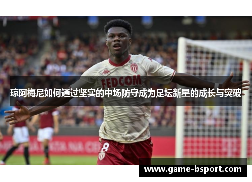 琼阿梅尼如何通过坚实的中场防守成为足坛新星的成长与突破 琼阿梅尼如何通过坚实的中场防守成为足坛新星的成长与突破