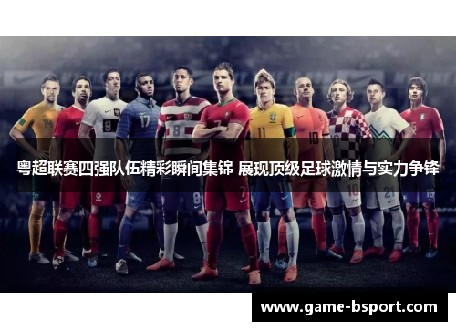 粤超联赛四强队伍精彩瞬间集锦 展现顶级足球激情与实力争锋
