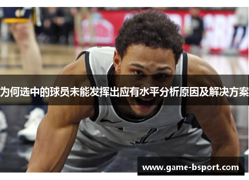 为何选中的球员未能发挥出应有水平分析原因及解决方案 为何选中的球员未能发挥出应有水平分析原因及解决方案