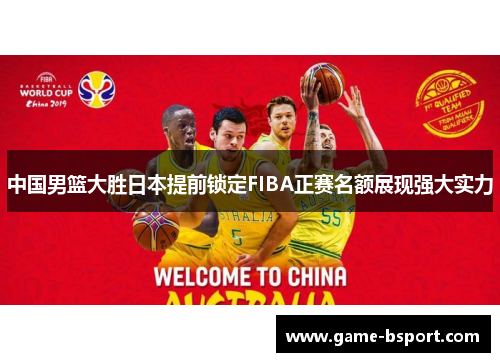 中国男篮大胜日本提前锁定FIBA正赛名额展现强大实力