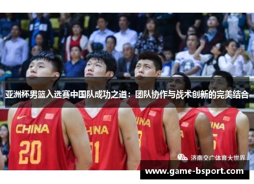 亚洲杯男篮入选赛中国队成功之道：团队协作与战术创新的完美结合