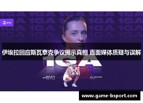 伊埃拉回应斯瓦泰克争议揭示真相 直面媒体质疑与误解 伊埃拉回应斯瓦泰克争议揭示真相 直面媒体质疑与误解