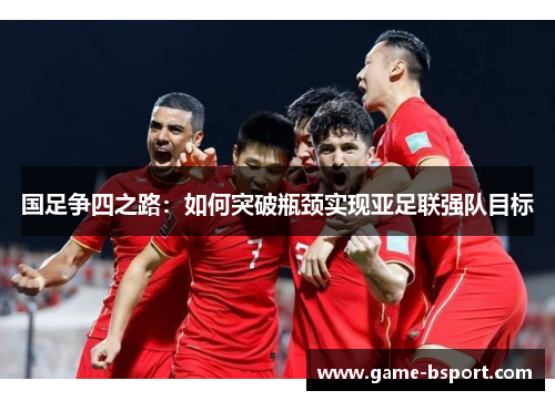 国足争四之路:如何突破瓶颈实现亚足联强队目标 国足争四之路:如何突破瓶颈实现亚足联强队目标