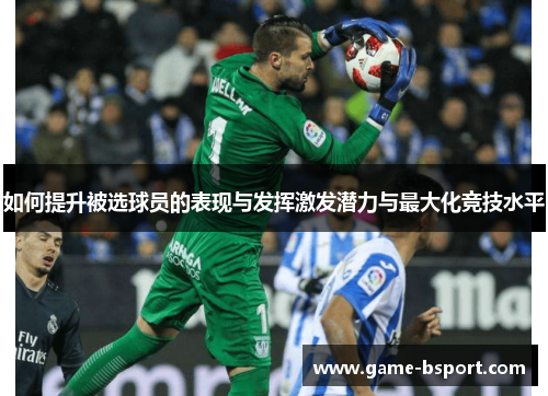 如何提升被选球员的表现与发挥激发潜力与最大化竞技水平
