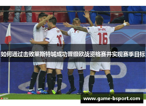 如何通过击败莱斯特城成功晋级欧战资格赛并实现赛季目标 如何通过击败莱斯特城成功晋级欧战资格赛并实现赛季目标